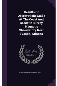 Results of Observations Made at the Coast and Geodetic Survey Magnetic Observatory Near Tucson, Arizona