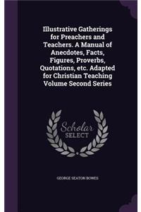 Illustrative Gatherings for Preachers and Teachers. a Manual of Anecdotes, Facts, Figures, Proverbs, Quotations, Etc. Adapted for Christian Teaching Volume Second Series