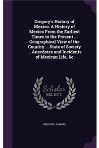 Gregory's History of Mexico. A History of Mexico From the Earliest Times to the Present ... Geographical View of the Country ... State of Society ... Anecdotes and Incidents of Mexican Life, &c