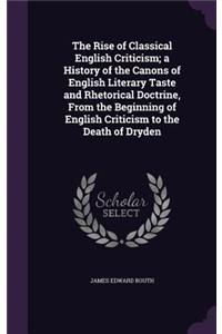 Rise of Classical English Criticism; a History of the Canons of English Literary Taste and Rhetorical Doctrine, From the Beginning of English Criticism to the Death of Dryden