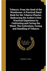 Tobacco. From the Seed of the Warehouse. A Practical Hand Book for the Tobacco Planter, Embracing the Author's Own Practical Experience in Cultivating and Curing the Weed. The Cultivation, Curing and Handling of Tobacco