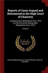 Reports of Cases Argued and Determined in the High Court of Chancery: Commencing in Michaelmas Term, 1815 [to the End of the Sittings After Michaelmas Term, 1817]; Volume 3