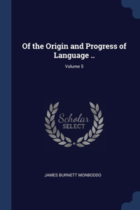 Of the Origin and Progress of Language ..; Volume 5