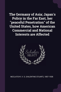 The Germany of Asia; Japan's Policy in the Far East, her peaceful Penetration of the United States, how American Commercial and National Interests are Affected