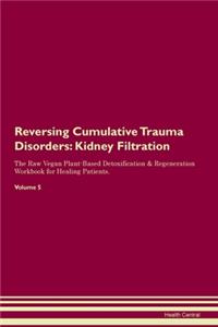 Reversing Cumulative Trauma Disorders: Kidney Filtration The Raw Vegan Plant-Based Detoxification & Regeneration Workbook for Healing Patients. Volume 5