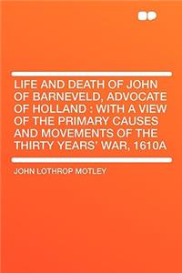 Life and Death of John of Barneveld, Advocate of Holland: With a View of the Primary Causes and Movements of the Thirty Years' War, 1610a