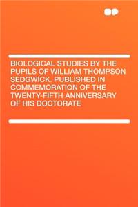 Biological Studies by the Pupils of William Thompson Sedgwick. Published in Commemoration of the Twenty-Fifth Anniversary of His Doctorate