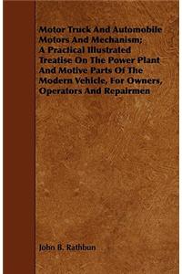 Motor Truck And Automobile Motors And Mechanism; A Practical Illustrated Treatise On The Power Plant And Motive Parts Of The Modern Vehicle, For Owners, Operators And Repairmen