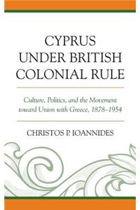 Cyprus under British Colonial Rule: Culture, Politics, and the Movement toward Union with Greece, 1878-1954