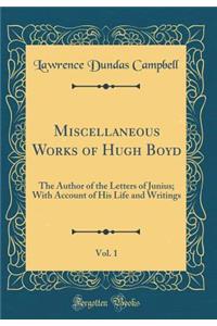 Miscellaneous Works of Hugh Boyd, Vol. 1: The Author of the Letters of Junius; With Account of His Life and Writings (Classic Reprint)