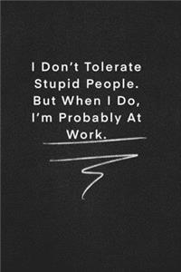 I Don't Tolerate Stupid People. But When I Do, I'm Probably At Work.