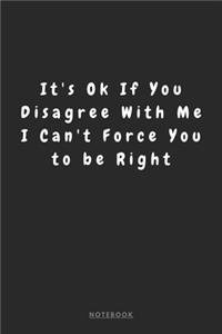 It's Ok If You Disagree With Me. I Can't Force You to be Right NOTEBOOK