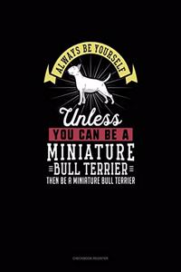 Always Be Yourself Unless You Can Be A Miniature Bull Terrier Then Be A Miniature Bull Terrier
