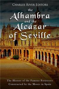 Alhambra and the Alcázar of Seville: The History of the Famous Fortresses Constructed by the Moors in Spain