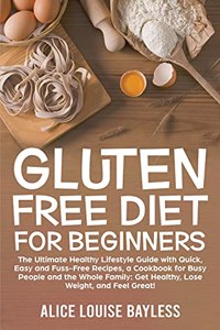 Gluten Free Diet for Beginners: The Ultimate Healthy Lifestyle Guide with Quick, Easy and Fuss-Free Recipes, a Cookbook for Busy People and the Whole Family: Get Healthy, Lose Weig