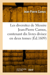 Les Diversitez de Messire Jean-Pierre Camus, Contenant Dix Livres Divisez En Deux Tomes