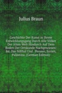 Geschichte Der Kunst in Ihrem Entwicklungsgang Durch Alle Volker Der Alten Welt Hindurch Auf Dem Boden Der Ortskunde Nachgewiesen: Bd. Das Nilthal Und . Persien, Syrien, Palastina, (German Edition)