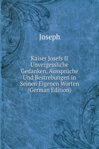 Kaiser Josefs II Unvergessliche Gedanken, Ausspruche Und Bestrebungen in Seinen Eigenen Worten (German Edition)