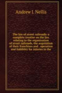 law of street railroads: a complete treatise on the law relating to the organization of street railroads, the acquisition of their franchises and . operation and liabiblity for injuries to the