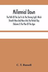 Millennial Dawn; The Path Of The Just Is As The Shining Light, Which Shineth More And More Into The Perfect Day (Volume I) The Plan Of The Ages