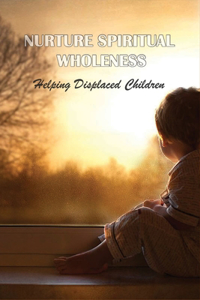 Nurture Spiritual Wholeness: Helping Displaced Children: Displaced Children Loss And Trauma