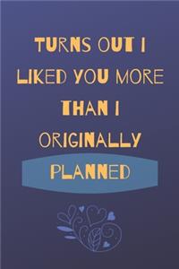 Turns Out I Liked You More Than I Originally Planned