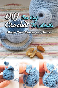 DIY Tea Cup Crochet For Adults: Shape Your Teacup and Saucer: Many Guide To Crochet Tea Cup For Adults