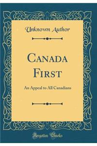 Canada First: An Appeal to All Canadians (Classic Reprint)
