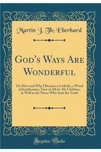 God's Ways Are Wonderful: Or; How and Why I Became a Catholic, a Word of Justification, First of All for My Children, as Well as for Those Who Seek the Truth (Classic Reprint)