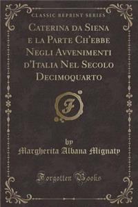 Caterina Da Siena E La Parte Ch'ebbe Negli Avvenimenti d'Italia Nel Secolo Decimoquarto (Classic Reprint)