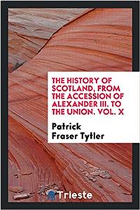 History of Scotland, from the Accession of Alexander III. to the Union. Vol. X