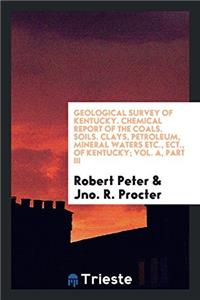 Geological Survey of Kentucky. Chemical Report of the Coals. Soils. Clays, Petroleum, Mineral Waters Etc., Ect., of Kentucky; Vol. A, Part III