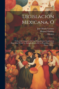 Legislación Mexicana, Ó: Colección Completa De Las Disposiciónes Legislativas Expedidas Desdé La Independencia De La República [1821 Hasta 1906]...