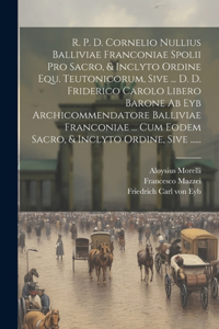 R. P. D. Cornelio Nullius Balliviae Franconiae Spolii Pro Sacro, & Inclyto Ordine Equ. Teutonicorum, Sive ... D. D. Friderico Carolo Libero Barone Ab Eyb Archicommendatore Balliviae Franconiae ... Cum Eodem Sacro, & Inclyto Ordine, Sive ......