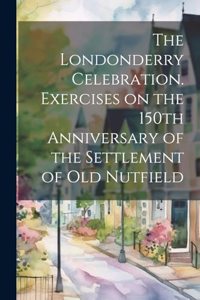 Londonderry Celebration. Exercises on the 150th Anniversary of the Settlement of Old Nutfield