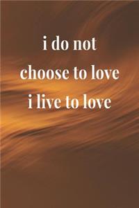 I Do Not Choose To Love, I Live To Love