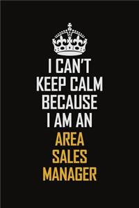 I Can't Keep Calm Because I Am An Area Sales Manager