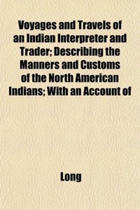 Voyages and Travels of an Indian Interpreter and Trader; Describing the Manners and Customs of the North American Indians; With an Account of