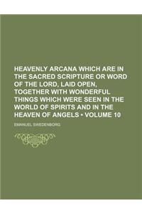 Heavenly Arcana Which Are in the Sacred Scripture or Word of the Lord, Laid Open, Together with Wonderful Things Which Were Seen in the World of Spirits and in the Heaven of Angels (Volume 10)