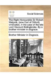 The Right Honourable Sir Robert Walpole, (Now Earl of Orford) Vindicated, in the Case of the Late Lord Viscount Bolingbroke. by a Brother Minister in Disgrace.