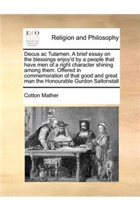 Decus AC Tutamen. a Brief Essay on the Blessings Enjoy'd by a People That Have Men of a Right Character Shining Among Them. Offered in Commemoration of That Good and Great Man the Honourable Gurdon Saltonstall