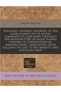 England's Interest Asserted, in the Improvement of Its Native Commodities; And More Especially the Manufacture of Wool Plainly Shewing Its Exportation Un-Manufactured, Amounting Unto Millions of Loss to His Majesty, and Kingdom (1669)