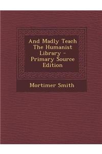 And Madly Teach the Humanist Library - Primary Source Edition