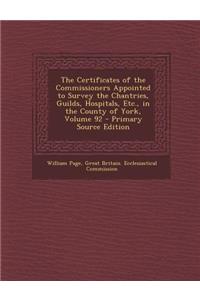 The Certificates of the Commissioners Appointed to Survey the Chantries, Guilds, Hospitals, Etc., in the County of York, Volume 92