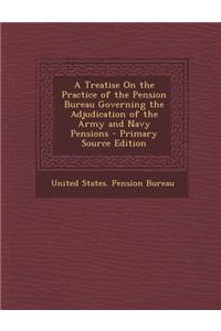 A Treatise on the Practice of the Pension Bureau Governing the Adjudication of the Army and Navy Pensions