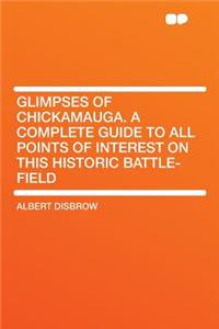 Glimpses of Chickamauga. a Complete Guide to All Points of Interest on This Historic Battle-Field