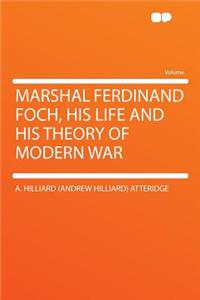 Marshal Ferdinand Foch, His Life and His Theory of Modern War