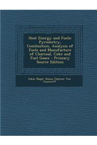 Heat Energy and Fuels: Pyrometry, Combustion, Analysis of Fuels and Manufacture of Charcoal, Coke and Fuel Gases - Primary Source Edition