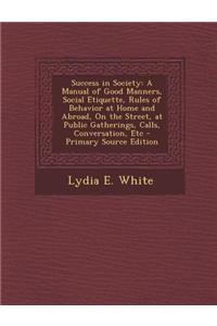 Success in Society: A Manual of Good Manners, Social Etiquette, Rules of Behavior at Home and Abroad, on the Street, at Public Gatherings,