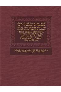 Jenny Lind the Artist, 1820-1851: A Memoir of Madame Jenny Lind Goldschmidt, Her Art-Life and Dramatic Career, from Original Documents, Letters, Ms. Diaries, &C., Collected by Mr. Otto Goldschmidt